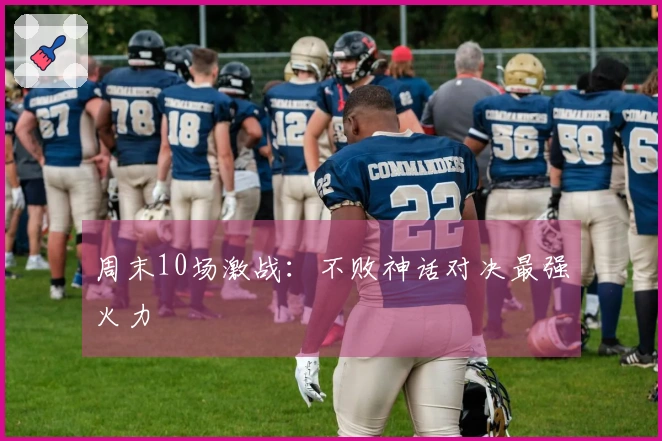 周末10场激战：不败神话对决最强火力