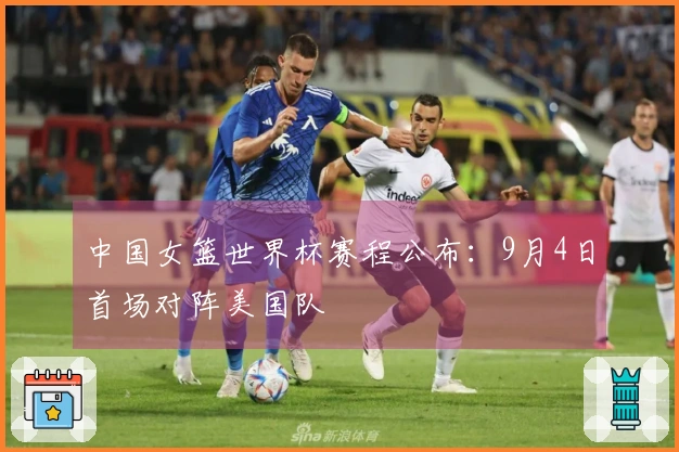 中国女篮世界杯赛程公布：9月4日首场对阵美国队
