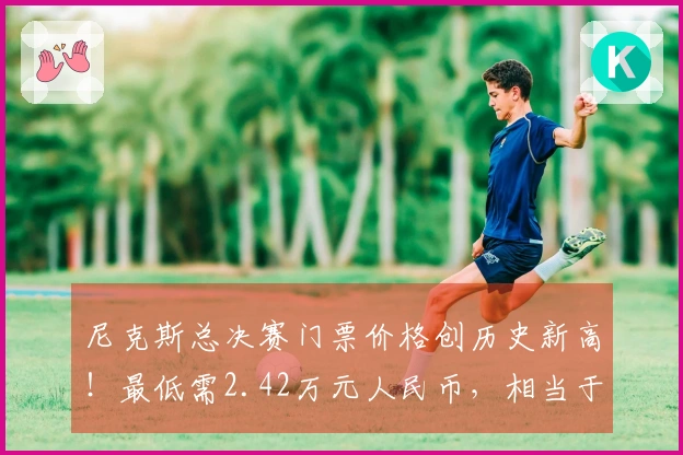 尼克斯总决赛门票价格创历史新高！最低需2.42万元人民币，相当于去年7场决赛的费用